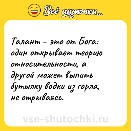 Шутка: Талант – это от Бога: один открывает теорию относительности, а другой может выпить бутылку водки из горла, не отрываясь.