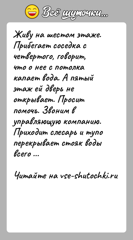 История: Живу на шестом этаже. Прибегает соседка с четвертого, говорит, что о нее с потолка капает вода. А пятый этаж ей