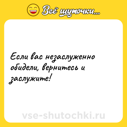 Шутка: Если вас незаслуженно обидели, вернитесь и заслужите!