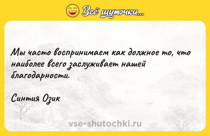 Цитата: Мы часто воспринимаем как должное то, что наиболее всего заслуживает нашей благодарности.Синтия Озик