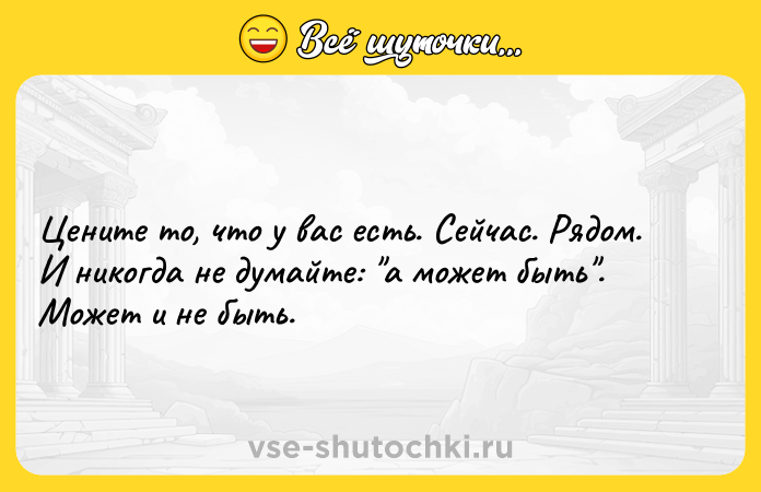 Цитата: Цените то, что у вас есть. Сейчас. Рядом. И никогда не думайте: а может быть . Может и не быть.