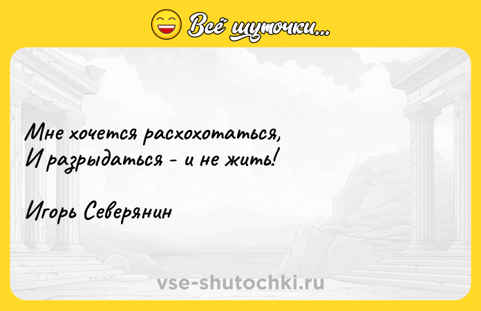 Цитата: Мне хочется расхохотаться, И разрыдаться - и не жить!Игорь Северянин