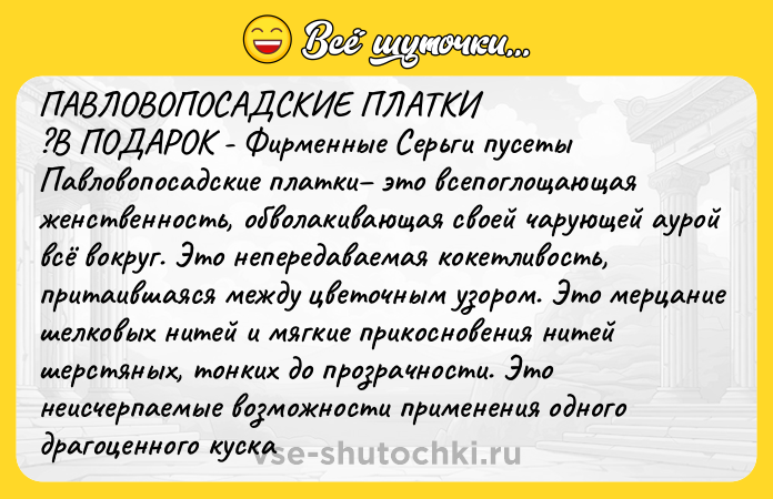 Цитата: ПАВЛОВОПОСАДСКИЕ ПЛАТКИ ?В ПОДАРОК - Фирменные Серьги пусетыПавловопосадские платки это всепоглощающая женственность, обволакивающая своей чарующей аурой всё вокруг. Это непередаваемая кокетливость, притаившаяся между цветочным узором. Это мерцание шелковых нитей и мягкие прикосновения нитей шерстяных, тонких до прозрачности. Это неисчерпаемые возможности применения одного драгоценного куска