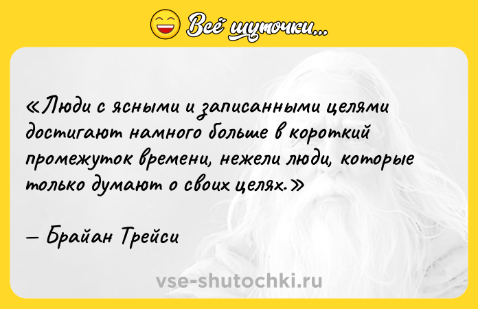 Цитата: Люди с ясными и записанными целями достигают намного больше в короткий промежуток времени, нежели люди, которые только думают о своих целях.Брайан Трейси