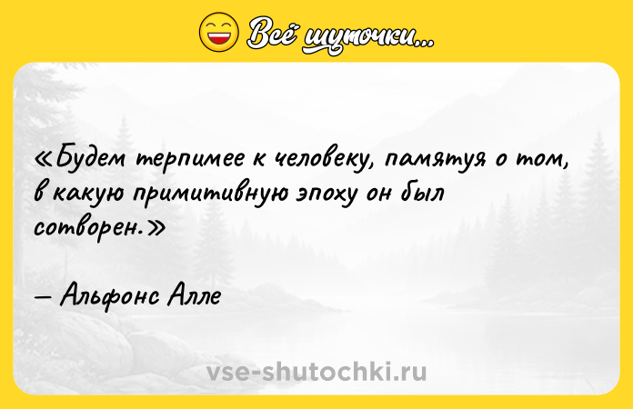 Цитата: Будем терпимее к человеку, памятуя о том, в какую примитивную эпоху он был сотворен.Альфонс Алле