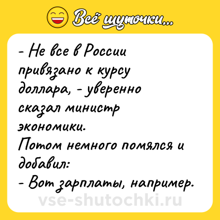 Шутка: - Не все в России привязано к курсу доллара, - уверенно сказал министр экономики.Потом немного помялся и добавил:- Вот зарплаты, например.