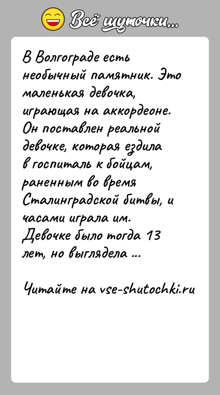 История: В Волгограде есть необычный памятник. Это маленькая девочка, играющая на аккордеоне. Он поставлен реальной девочке, которая ездила в госпиталь к