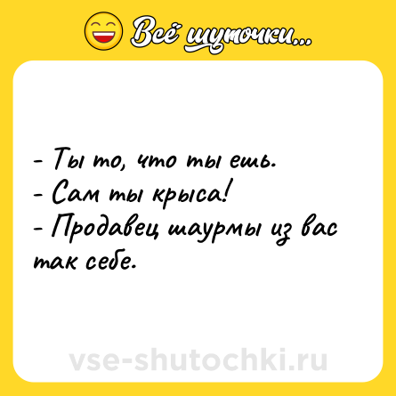 Шутка: - Ты то, что ты ешь.<br>- Сам ты крыса!<br>- Продавец шаурмы из вас так себе.