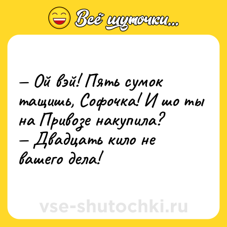 Шутка: — Ой вэй! Пять сумок тащишь, Софочка! И шо ты на Привозе накупила?<br>— Двадцать кило не вашего дела!