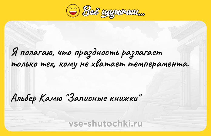 Цитата: Я полагаю, что праздность разлагает только тех, кому не хватает темперамента. Альбер Камю Записные книжки