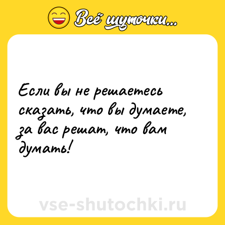 Шутка: Если вы не решаетесь сказать, что вы думаете, за вас решат, что вам думать!