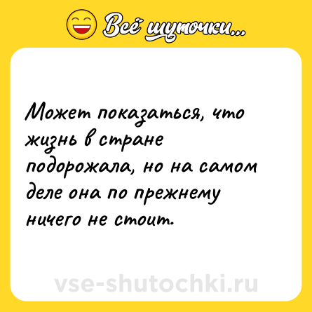 Шутка: Может показаться, что жизнь в стране подорожала, но на самом деле она по прежнему ничего не стоит.