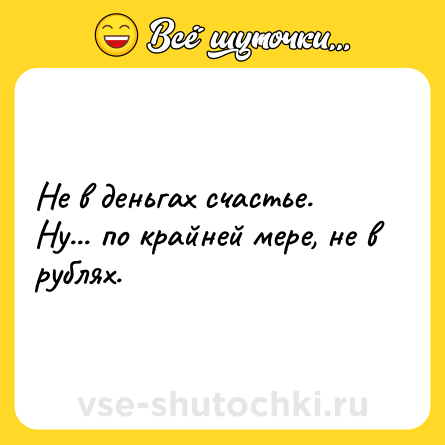 Шутка: Не в деньгах счастье. Ну... по крайней мере, не в рублях.