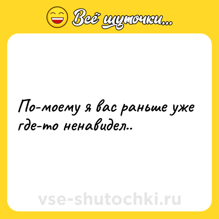 Шутка: По-моему я вас раньше уже где-то ненавидел..