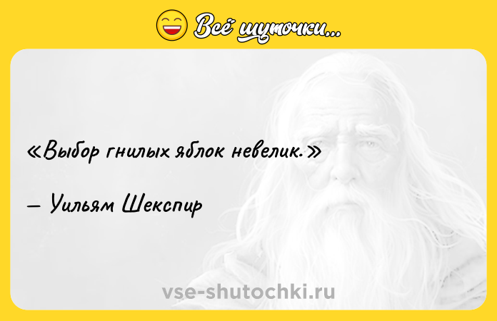 Цитата: Выбор гнилых яблок невелик.Уильям Шекспир