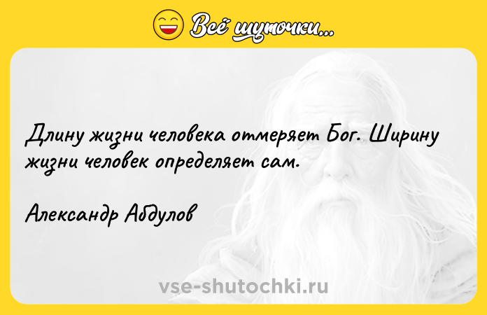 Цитата: Длину жизни человека отмеряет Бог. Ширину жизни человек определяет сам.Александр Абдулов