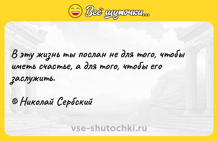 Цитата: В эту жизнь ты послан не для того, чтобы иметь счастье, а для того, чтобы его заслужить. Николай Сербский