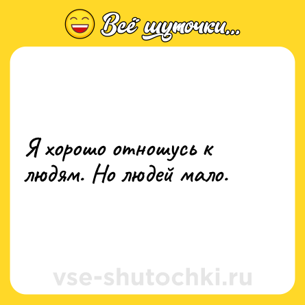 Шутка: Я хорошо отношусь к людям. Но людей мало.