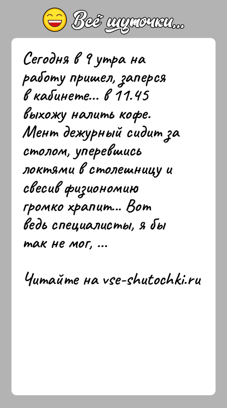 История: Cегодня в 9 утра на работу пришел, заперся в кабинете... в 11.45 выхожу налить кофе. Мент дежурный сидит за столом,