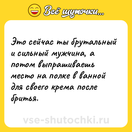 Шутка: Это сейчас ты брутальный и сильный мужчина, а потом выпрашиваешь место на полке в ванной для своего крема после бритья.