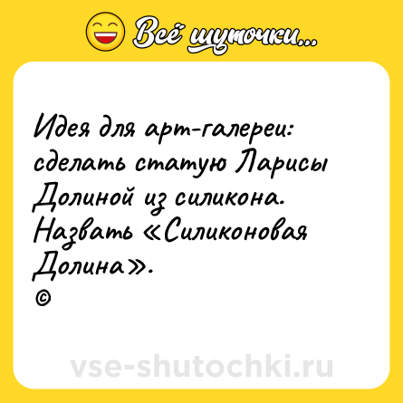 Шутка: Идея для арт-галереи: сделать статую Ларисы Долиной из силикона. Назвать «Силиконовая Долина».<br>©