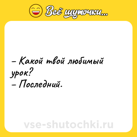 Шутка: – Kакой твой любимый yрок? <br>– Последний.