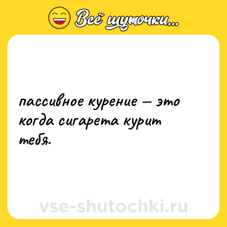 Шутка: пассивное курение — это когда сигарета курит тебя.