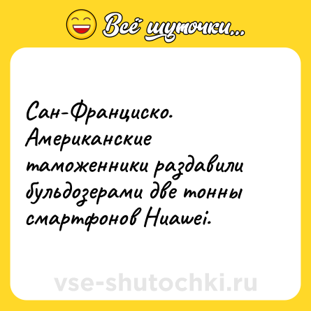 Шутка: Сан-Франциско. Американские таможенники раздавили бульдозерами две тонны смартфонов Huawei.