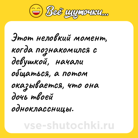 Шутка: Этот неловкий момент, когда познакомился с девушкой,  начали общаться, а потом оказывается, что она дочь твоей одноклассницы.