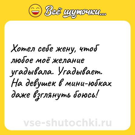 Шутка: Хотел себе жену, чтоб любое моё желание угадывала. Угадывает. На девушек в мини-юбках даже взглянуть боюсь!