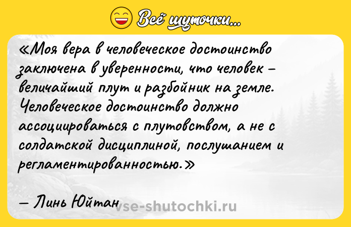 Цитата: Моя вера в человеческое достоинство заключена в уверенности, что человек величайший плут и разбойник на земле. Человеческое достоинство должно ассоциироваться с плутовством, а не с солдатской дисциплиной, послушанием и регламентированностью.Линь Юйтан