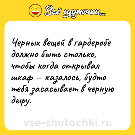 Шутка: Черных вещей в гардеробе должно быть столько, чтобы когда открывал шкаф — казалось, будто тебя засасывает в черную дыру.