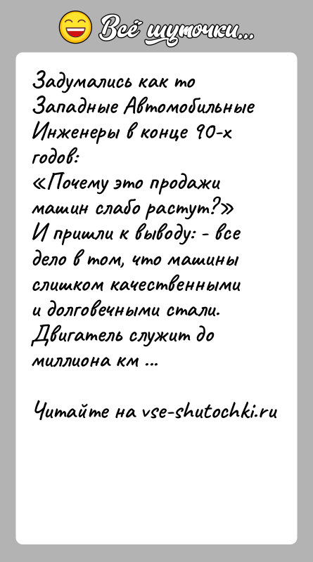 История: Задумались как то Западные Автомобильные Инженеры в конце 90-х годов: Почему это продажи машин слабо растут? И пришли к выводу: