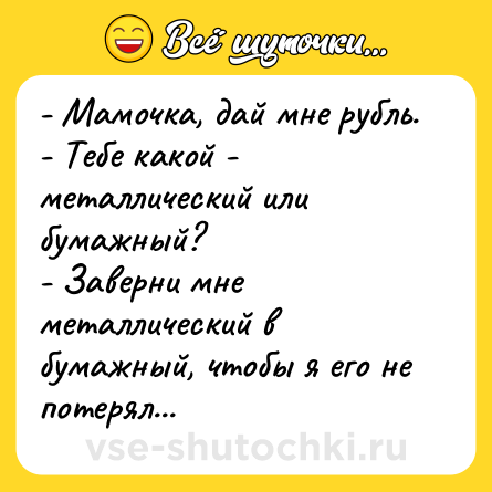 Шутка: - Мамочка, дай мне рубль.<br>- Тебе какой - металлический или бумажный?<br>- Заверни мне металлический в бумажный, чтобы я его не потерял...