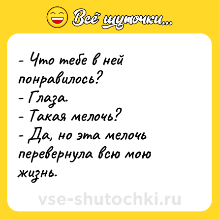 Шутка: - Что тебе в ней понравилось?  <br>- Глаза.  <br>- Такая мелочь?  <br>- Да, но эта мелочь перевернула всю мою жизнь.