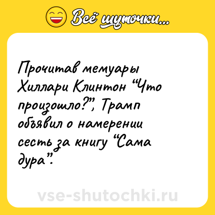 Шутка: Прочитав мемуары Хиллари Клинтон “Что произошло?”, Трамп объявил о намерении сесть за книгу “Сама дура”.