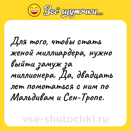 Шутка: Для того, чтобы стать женой миллиардера, нужно выйти замуж за миллионера. Да, двадцать лет помотаться с ним по Мальдивам и Сен-Тропе.