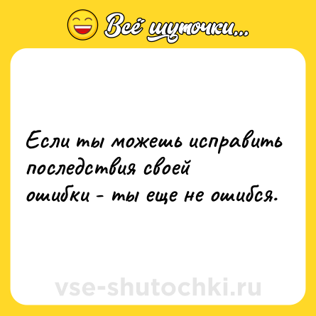 Шутка: Если ты можешь исправить последствия своей ошибки - ты еще не ошибся.