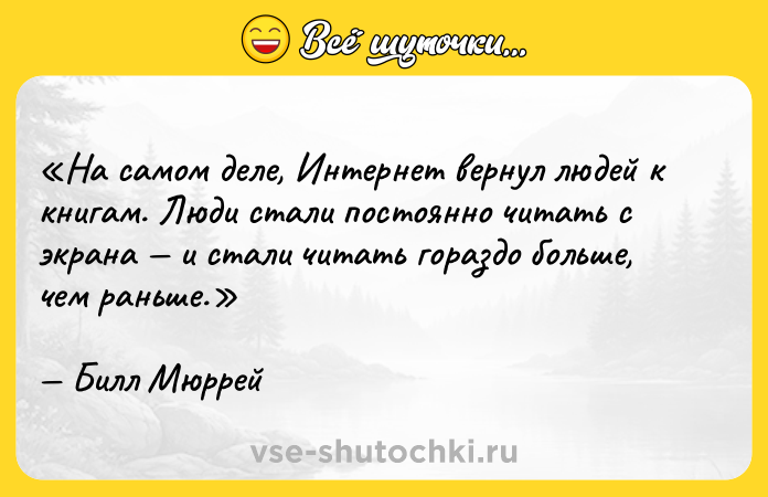 Цитата: На самом деле, Интернет вернул людей к книгам. Люди стали постоянно читать с экрана и стали читать гораздо больше, чем раньше.Билл Мюррей