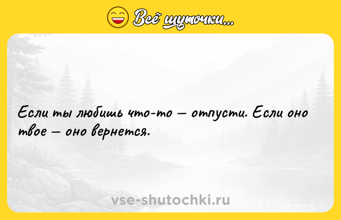 Цитата: Если ты любишь что-то отпусти. Если оно твое оно вернется.
