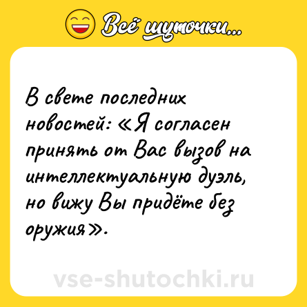 Шутка: В свете последних новостей: «Я согласен принять от Вас вызов на интеллектуальную дуэль, но вижу Вы придёте без оружия».