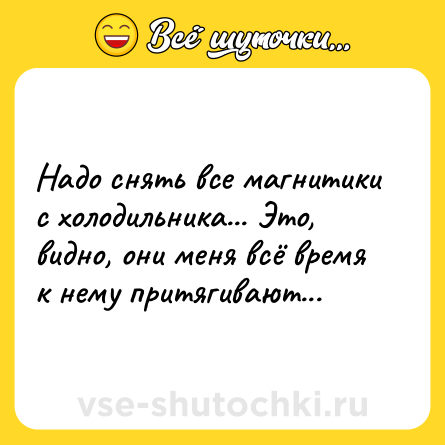 Шутка: Надо снять все магнитики с холодильника... Это, видно, они меня всё время к нему притягивают...