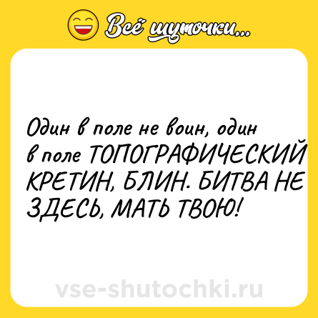 Шутка: Один в поле не воин, один в поле ТОПОГРАФИЧЕСКИЙ КРЕТИН, БЛИН. БИТВА НЕ ЗДЕСЬ, МАТЬ ТВОЮ!