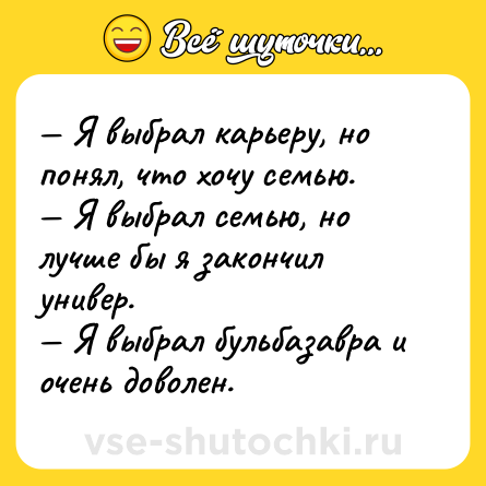 Шутка: — Я выбрал карьеру, но понял, что хочу семью.<br>— Я выбрал семью, но лучше бы я закончил универ.<br>— Я выбрал бульбазавра и очень доволен.