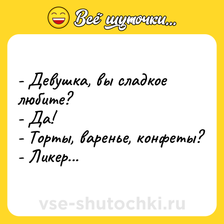 Шутка: - Девушка, вы сладкое любите?<br>- Да!<br>- Торты, варенье, конфеты?<br>- Ликер...