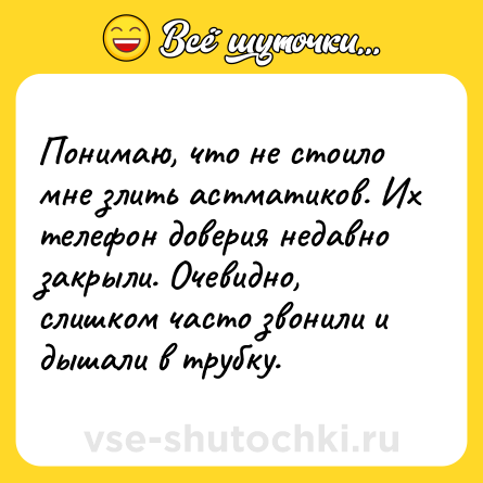 Шутка: Понимаю, что не стоило мне злить астматиков. Их телефон доверия недавно закрыли. Очевидно, слишком часто звонили и дышали в трубку.
