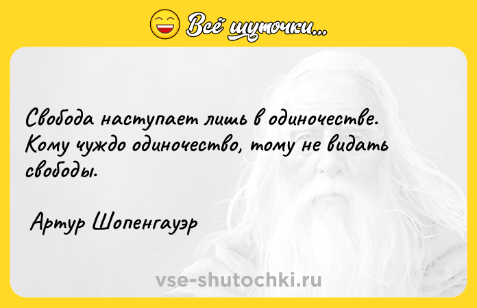 Цитата: Свобода наступает лишь в одиночестве. Кому чуждо одиночество, тому не видать свободы. Артур Шопенгауэр