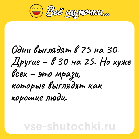 Шутка: Одни выглядят в 25 на 30. Другие – в 30 на 25. Но хуже всех – это мрази, которые выглядят как хорошие люди.