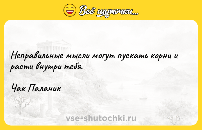 Цитата: Неправильные мысли могут пускать корни и расти внутри тебя.Чак Паланик