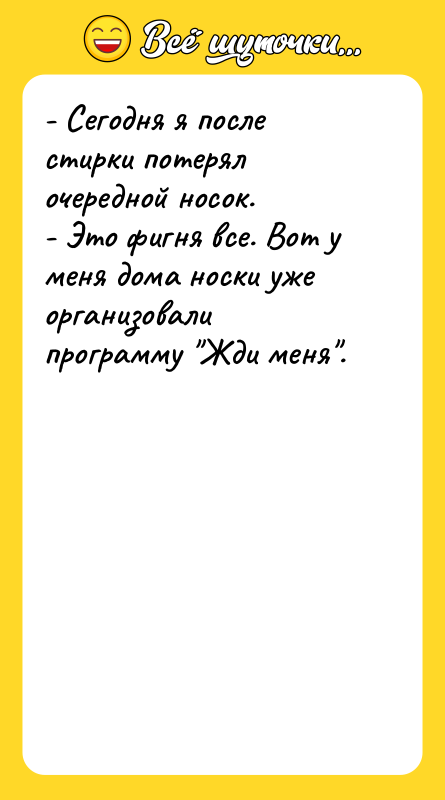 Шутка: - Сегодня я после стирки потерял очередной носок.- Это фигня все. Вот у меня дома носки уже организовали программу Жди меня .